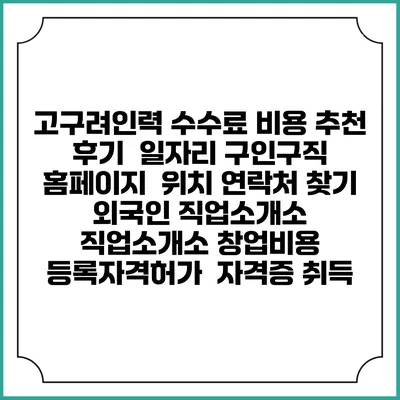 고구려인력 수수료 비용 추천 | 후기 | 일자리 구인구직 홈페이지 | 위치 연락처 찾기 | 외국인 직업소개소 | 직업소개소 창업비용 | 등록자격허가 | 자격증 취득