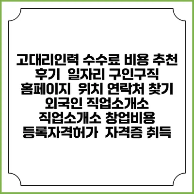고대리인력 수수료 비용 추천 | 후기 | 일자리 구인구직 홈페이지 | 위치 연락처 찾기 | 외국인 직업소개소 | 직업소개소 창업비용 | 등록자격허가 | 자격증 취득
