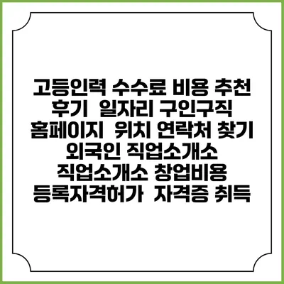 고등인력 수수료 비용 추천 | 후기 | 일자리 구인구직 홈페이지 | 위치 연락처 찾기 | 외국인 직업소개소 | 직업소개소 창업비용 | 등록자격허가 | 자격증 취득