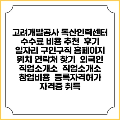 고려개발공사 독산인력센터 수수료 비용 추천 | 후기 | 일자리 구인구직 홈페이지 | 위치 연락처 찾기 | 외국인 직업소개소 | 직업소개소 창업비용 | 등록자격허가 | 자격증 취득