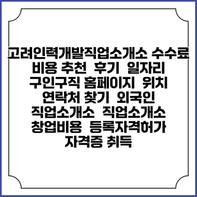 고려인력개발직업소개소 수수료 비용 추천 | 후기 | 일자리 구인구직 홈페이지 | 위치 연락처 찾기 | 외국인 직업소개소 | 직업소개소 창업비용 | 등록자격허가 | 자격증 취득