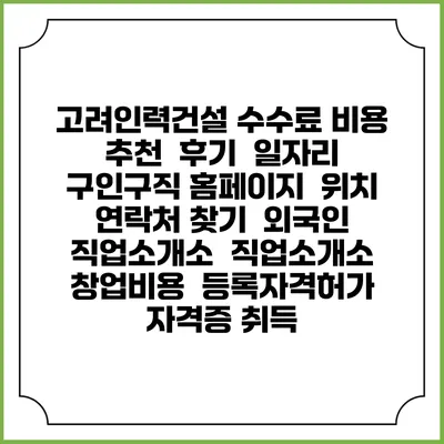 고려인력건설 수수료 비용 추천 | 후기 | 일자리 구인구직 홈페이지 | 위치 연락처 찾기 | 외국인 직업소개소 | 직업소개소 창업비용 | 등록자격허가 | 자격증 취득