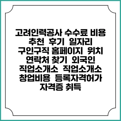 고려인력공사 수수료 비용 추천 | 후기 | 일자리 구인구직 홈페이지 | 위치 연락처 찾기 | 외국인 직업소개소 | 직업소개소 창업비용 | 등록자격허가 | 자격증 취득