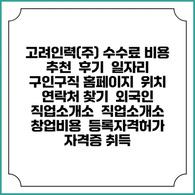 고려인력(주) 수수료 비용 추천 | 후기 | 일자리 구인구직 홈페이지 | 위치 연락처 찾기 | 외국인 직업소개소 | 직업소개소 창업비용 | 등록자격허가 | 자격증 취득