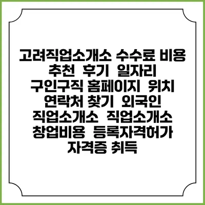 고려직업소개소 수수료 비용 추천 | 후기 | 일자리 구인구직 홈페이지 | 위치 연락처 찾기 | 외국인 직업소개소 | 직업소개소 창업비용 | 등록자격허가 | 자격증 취득