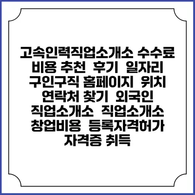 고속인력직업소개소 수수료 비용 추천 | 후기 | 일자리 구인구직 홈페이지 | 위치 연락처 찾기 | 외국인 직업소개소 | 직업소개소 창업비용 | 등록자격허가 | 자격증 취득