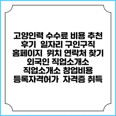 고양인력 수수료 비용 추천 | 후기 | 일자리 구인구직 홈페이지 | 위치 연락처 찾기 | 외국인 직업소개소 | 직업소개소 창업비용 | 등록자격허가 | 자격증 취득