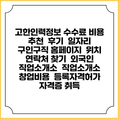 고한인력정보 수수료 비용 추천 | 후기 | 일자리 구인구직 홈페이지 | 위치 연락처 찾기 | 외국인 직업소개소 | 직업소개소 창업비용 | 등록자격허가 | 자격증 취득