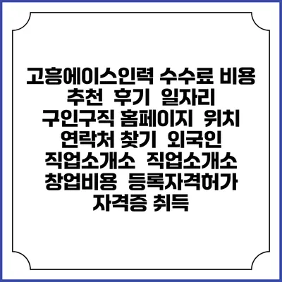 고흥에이스인력 수수료 비용 추천 | 후기 | 일자리 구인구직 홈페이지 | 위치 연락처 찾기 | 외국인 직업소개소 | 직업소개소 창업비용 | 등록자격허가 | 자격증 취득