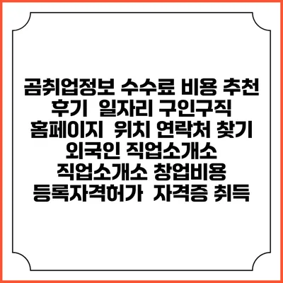 곰취업정보 수수료 비용 추천 | 후기 | 일자리 구인구직 홈페이지 | 위치 연락처 찾기 | 외국인 직업소개소 | 직업소개소 창업비용 | 등록자격허가 | 자격증 취득