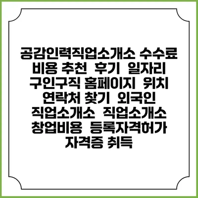 공감인력직업소개소 수수료 비용 추천 | 후기 | 일자리 구인구직 홈페이지 | 위치 연락처 찾기 | 외국인 직업소개소 | 직업소개소 창업비용 | 등록자격허가 | 자격증 취득