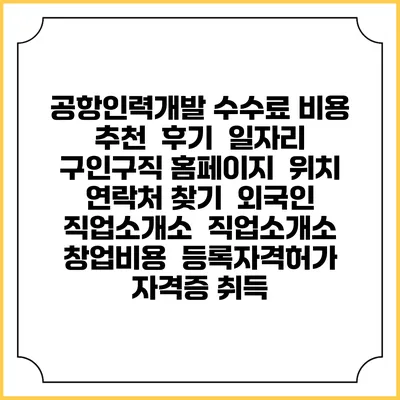 공항인력개발 수수료 비용 추천 | 후기 | 일자리 구인구직 홈페이지 | 위치 연락처 찾기 | 외국인 직업소개소 | 직업소개소 창업비용 | 등록자격허가 | 자격증 취득
