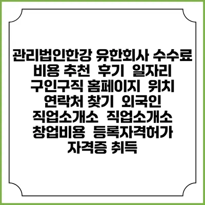 관리법인한강 유한회사 수수료 비용 추천 | 후기 | 일자리 구인구직 홈페이지 | 위치 연락처 찾기 | 외국인 직업소개소 | 직업소개소 창업비용 | 등록자격허가 | 자격증 취득