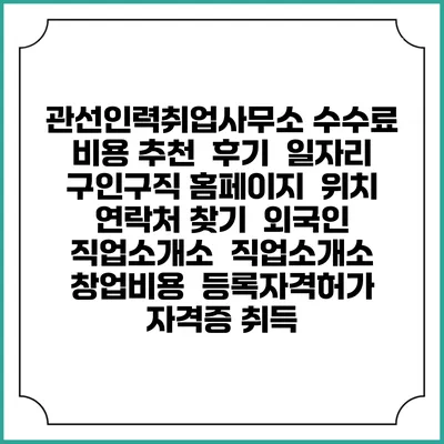 관선인력취업사무소 수수료 비용 추천 | 후기 | 일자리 구인구직 홈페이지 | 위치 연락처 찾기 | 외국인 직업소개소 | 직업소개소 창업비용 | 등록자격허가 | 자격증 취득