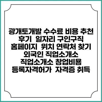 광개토개발 수수료 비용 추천 | 후기 | 일자리 구인구직 홈페이지 | 위치 연락처 찾기 | 외국인 직업소개소 | 직업소개소 창업비용 | 등록자격허가 | 자격증 취득