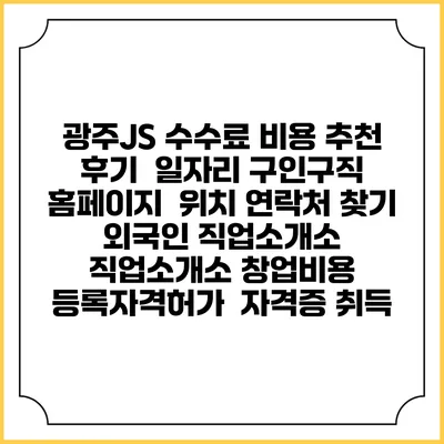 광주JS 수수료 비용 추천 | 후기 | 일자리 구인구직 홈페이지 | 위치 연락처 찾기 | 외국인 직업소개소 | 직업소개소 창업비용 | 등록자격허가 | 자격증 취득