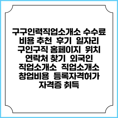 구구인력직업소개소 수수료 비용 추천 | 후기 | 일자리 구인구직 홈페이지 | 위치 연락처 찾기 | 외국인 직업소개소 | 직업소개소 창업비용 | 등록자격허가 | 자격증 취득