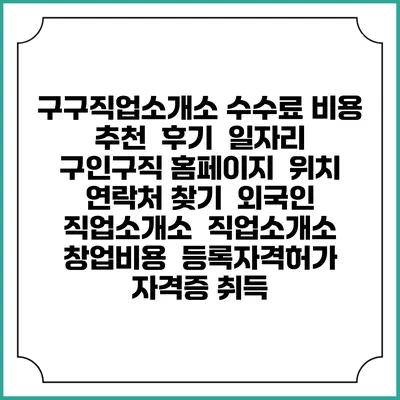 구구직업소개소 수수료 비용 추천 | 후기 | 일자리 구인구직 홈페이지 | 위치 연락처 찾기 | 외국인 직업소개소 | 직업소개소 창업비용 | 등록자격허가 | 자격증 취득