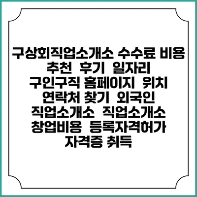 구상회직업소개소 수수료 비용 추천 | 후기 | 일자리 구인구직 홈페이지 | 위치 연락처 찾기 | 외국인 직업소개소 | 직업소개소 창업비용 | 등록자격허가 | 자격증 취득