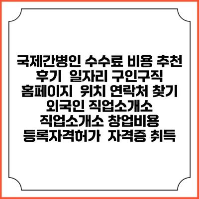 국제간병인 수수료 비용 추천 | 후기 | 일자리 구인구직 홈페이지 | 위치 연락처 찾기 | 외국인 직업소개소 | 직업소개소 창업비용 | 등록자격허가 | 자격증 취득