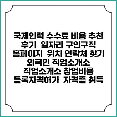 국제인력 수수료 비용 추천 | 후기 | 일자리 구인구직 홈페이지 | 위치 연락처 찾기 | 외국인 직업소개소 | 직업소개소 창업비용 | 등록자격허가 | 자격증 취득