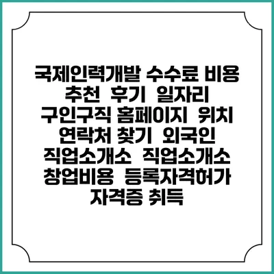 국제인력개발 수수료 비용 추천 | 후기 | 일자리 구인구직 홈페이지 | 위치 연락처 찾기 | 외국인 직업소개소 | 직업소개소 창업비용 | 등록자격허가 | 자격증 취득