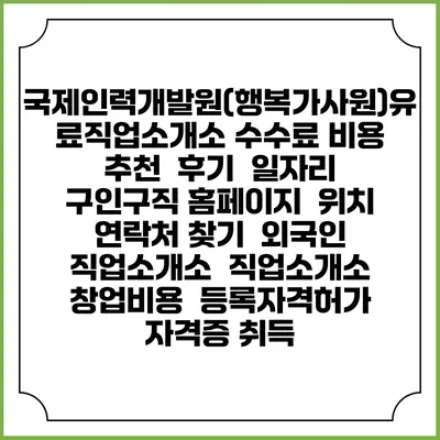 국제인력개발원(행복가사원)유료직업소개소 수수료 비용 추천 | 후기 | 일자리 구인구직 홈페이지 | 위치 연락처 찾기 | 외국인 직업소개소 | 직업소개소 창업비용 | 등록자격허가 | 자격증 취득