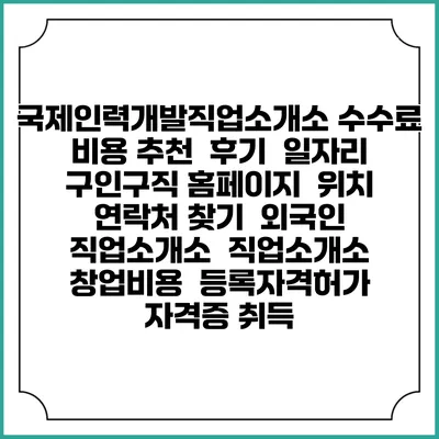 국제인력개발직업소개소 수수료 비용 추천 | 후기 | 일자리 구인구직 홈페이지 | 위치 연락처 찾기 | 외국인 직업소개소 | 직업소개소 창업비용 | 등록자격허가 | 자격증 취득