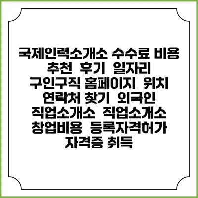 국제인력소개소 수수료 비용 추천 | 후기 | 일자리 구인구직 홈페이지 | 위치 연락처 찾기 | 외국인 직업소개소 | 직업소개소 창업비용 | 등록자격허가 | 자격증 취득
