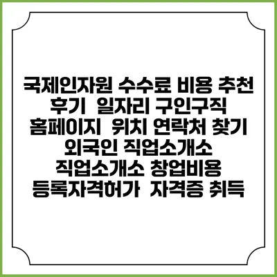 국제인자원 수수료 비용 추천 | 후기 | 일자리 구인구직 홈페이지 | 위치 연락처 찾기 | 외국인 직업소개소 | 직업소개소 창업비용 | 등록자격허가 | 자격증 취득