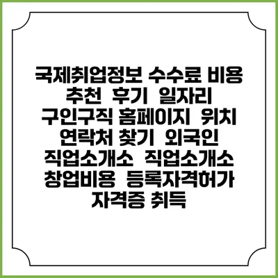 국제취업정보 수수료 비용 추천 | 후기 | 일자리 구인구직 홈페이지 | 위치 연락처 찾기 | 외국인 직업소개소 | 직업소개소 창업비용 | 등록자격허가 | 자격증 취득