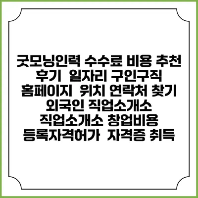 굿모닝인력 수수료 비용 추천 | 후기 | 일자리 구인구직 홈페이지 | 위치 연락처 찾기 | 외국인 직업소개소 | 직업소개소 창업비용 | 등록자격허가 | 자격증 취득
