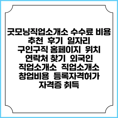 굿모닝직업소개소 수수료 비용 추천 | 후기 | 일자리 구인구직 홈페이지 | 위치 연락처 찾기 | 외국인 직업소개소 | 직업소개소 창업비용 | 등록자격허가 | 자격증 취득