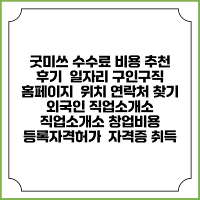 굿미쓰 수수료 비용 추천 | 후기 | 일자리 구인구직 홈페이지 | 위치 연락처 찾기 | 외국인 직업소개소 | 직업소개소 창업비용 | 등록자격허가 | 자격증 취득