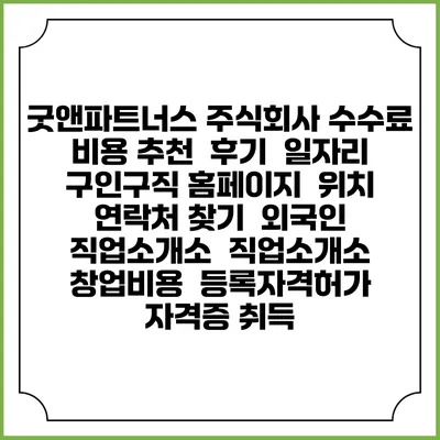 굿앤파트너스 주식회사 수수료 비용 추천 | 후기 | 일자리 구인구직 홈페이지 | 위치 연락처 찾기 | 외국인 직업소개소 | 직업소개소 창업비용 | 등록자격허가 | 자격증 취득