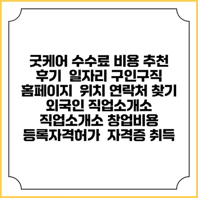 굿케어 수수료 비용 추천 | 후기 | 일자리 구인구직 홈페이지 | 위치 연락처 찾기 | 외국인 직업소개소 | 직업소개소 창업비용 | 등록자격허가 | 자격증 취득