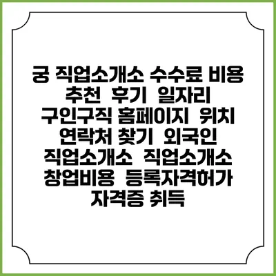 궁 직업소개소 수수료 비용 추천 | 후기 | 일자리 구인구직 홈페이지 | 위치 연락처 찾기 | 외국인 직업소개소 | 직업소개소 창업비용 | 등록자격허가 | 자격증 취득