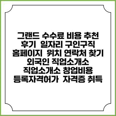 그랜드 수수료 비용 추천 | 후기 | 일자리 구인구직 홈페이지 | 위치 연락처 찾기 | 외국인 직업소개소 | 직업소개소 창업비용 | 등록자격허가 | 자격증 취득