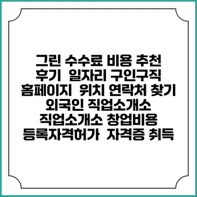 그린 수수료 비용 추천 | 후기 | 일자리 구인구직 홈페이지 | 위치 연락처 찾기 | 외국인 직업소개소 | 직업소개소 창업비용 | 등록자격허가 | 자격증 취득