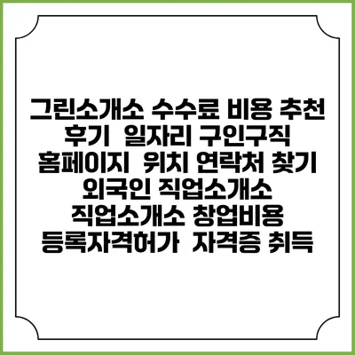 그린소개소 수수료 비용 추천 | 후기 | 일자리 구인구직 홈페이지 | 위치 연락처 찾기 | 외국인 직업소개소 | 직업소개소 창업비용 | 등록자격허가 | 자격증 취득