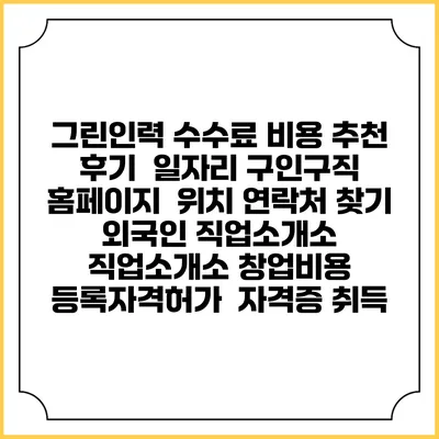 그린인력 수수료 비용 추천 | 후기 | 일자리 구인구직 홈페이지 | 위치 연락처 찾기 | 외국인 직업소개소 | 직업소개소 창업비용 | 등록자격허가 | 자격증 취득