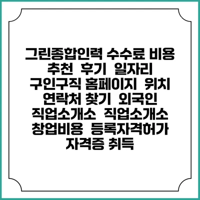 그린종합인력 수수료 비용 추천 | 후기 | 일자리 구인구직 홈페이지 | 위치 연락처 찾기 | 외국인 직업소개소 | 직업소개소 창업비용 | 등록자격허가 | 자격증 취득