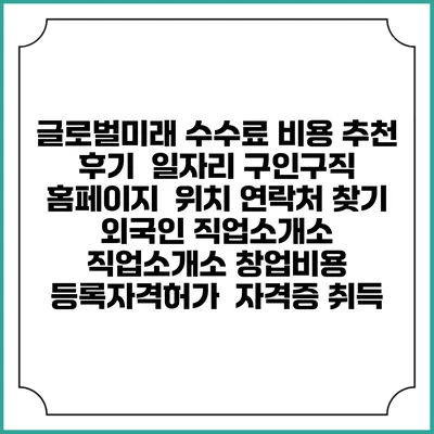 글로벌미래 수수료 비용 추천 | 후기 | 일자리 구인구직 홈페이지 | 위치 연락처 찾기 | 외국인 직업소개소 | 직업소개소 창업비용 | 등록자격허가 | 자격증 취득