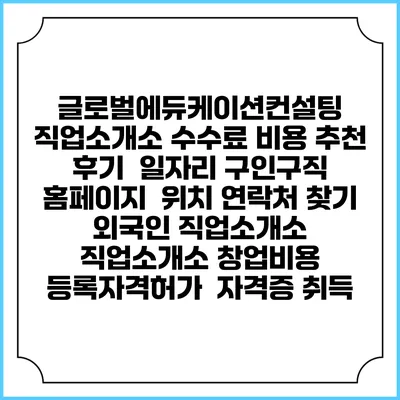 글로벌에듀케이션컨설팅 직업소개소 수수료 비용 추천 | 후기 | 일자리 구인구직 홈페이지 | 위치 연락처 찾기 | 외국인 직업소개소 | 직업소개소 창업비용 | 등록자격허가 | 자격증 취득