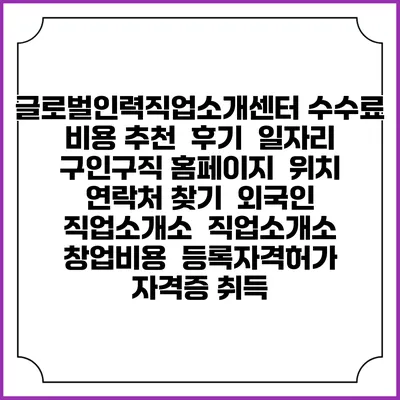 글로벌인력직업소개센터 수수료 비용 추천 | 후기 | 일자리 구인구직 홈페이지 | 위치 연락처 찾기 | 외국인 직업소개소 | 직업소개소 창업비용 | 등록자격허가 | 자격증 취득