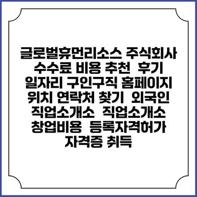 글로벌휴먼리소스 주식회사 수수료 비용 추천 | 후기 | 일자리 구인구직 홈페이지 | 위치 연락처 찾기 | 외국인 직업소개소 | 직업소개소 창업비용 | 등록자격허가 | 자격증 취득