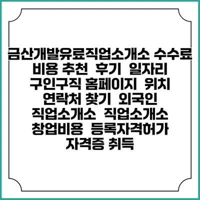 금산개발유료직업소개소 수수료 비용 추천 | 후기 | 일자리 구인구직 홈페이지 | 위치 연락처 찾기 | 외국인 직업소개소 | 직업소개소 창업비용 | 등록자격허가 | 자격증 취득