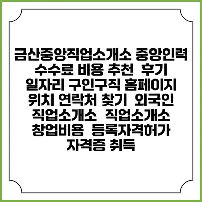 금산중앙직업소개소 중앙인력 수수료 비용 추천 | 후기 | 일자리 구인구직 홈페이지 | 위치 연락처 찾기 | 외국인 직업소개소 | 직업소개소 창업비용 | 등록자격허가 | 자격증 취득