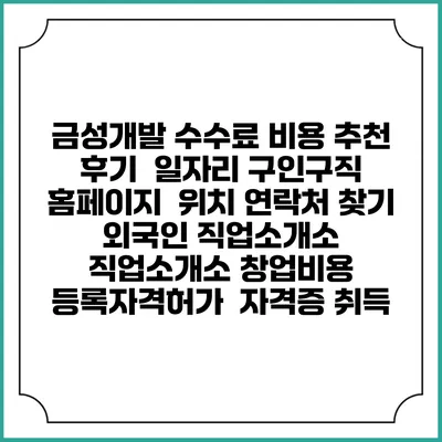 금성개발 수수료 비용 추천 | 후기 | 일자리 구인구직 홈페이지 | 위치 연락처 찾기 | 외국인 직업소개소 | 직업소개소 창업비용 | 등록자격허가 | 자격증 취득