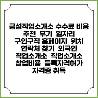 금성직업소개소 수수료 비용 추천 | 후기 | 일자리 구인구직 홈페이지 | 위치 연락처 찾기 | 외국인 직업소개소 | 직업소개소 창업비용 | 등록자격허가 | 자격증 취득